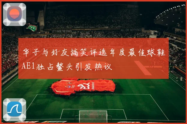 华子与好友搞笑评选年度最佳球鞋AE1独占鳌头引发热议