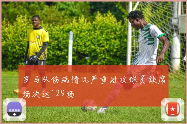 罗马队伤病情况严重进攻球员缺席场次达129场