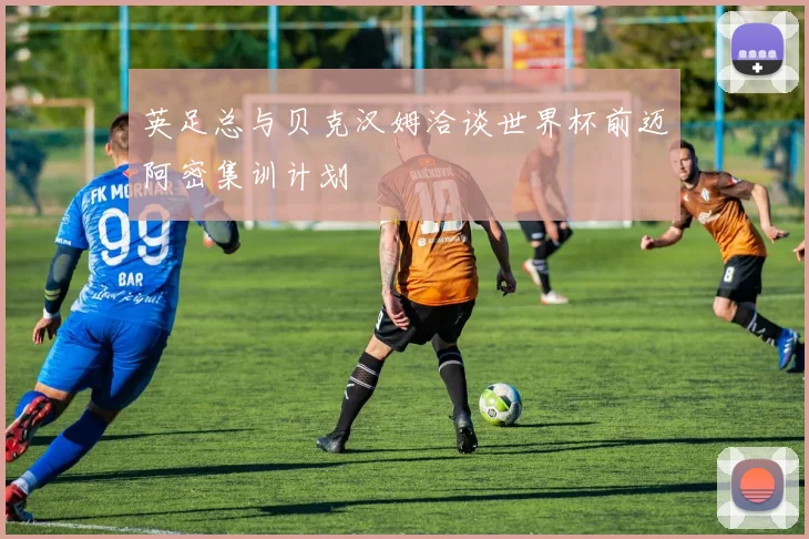 英足总与贝克汉姆洽谈世界杯前迈阿密集训计划