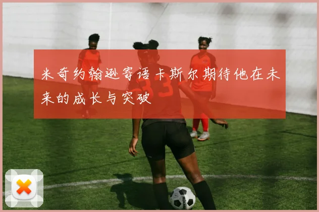 米奇约翰逊寄语卡斯尔期待他在未来的成长与突破