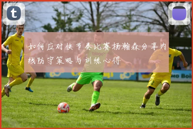 如何应对快节奏比赛杨瀚森分享内线防守策略与训练心得
