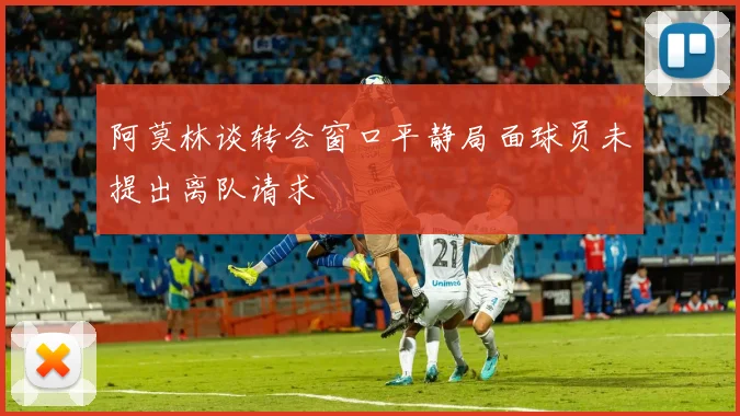 阿莫林谈转会窗口平静局面球员未提出离队请求
