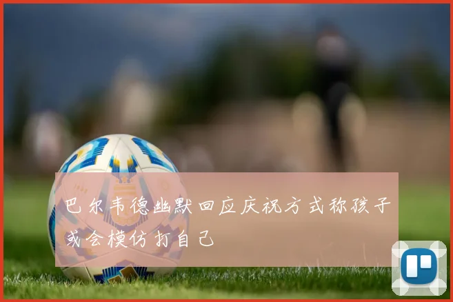 巴尔韦德幽默回应庆祝方式称孩子或会模仿打自己
