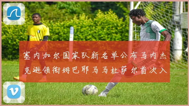 塞内加尔国家队新名单公布马内杰克逊领衔姆巴耶马马杜萨尔首次入选