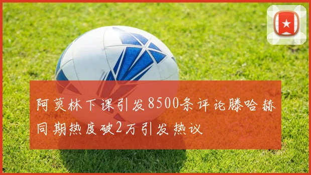 阿莫林下课引发8500条评论滕哈赫同期热度破2万引发热议