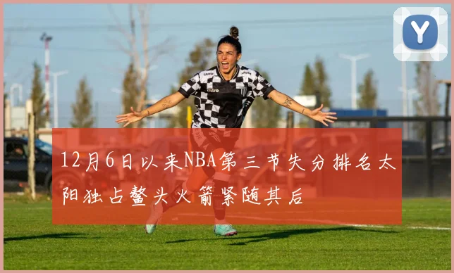 12月6日以来NBA第三节失分排名太阳独占鳌头火箭紧随其后