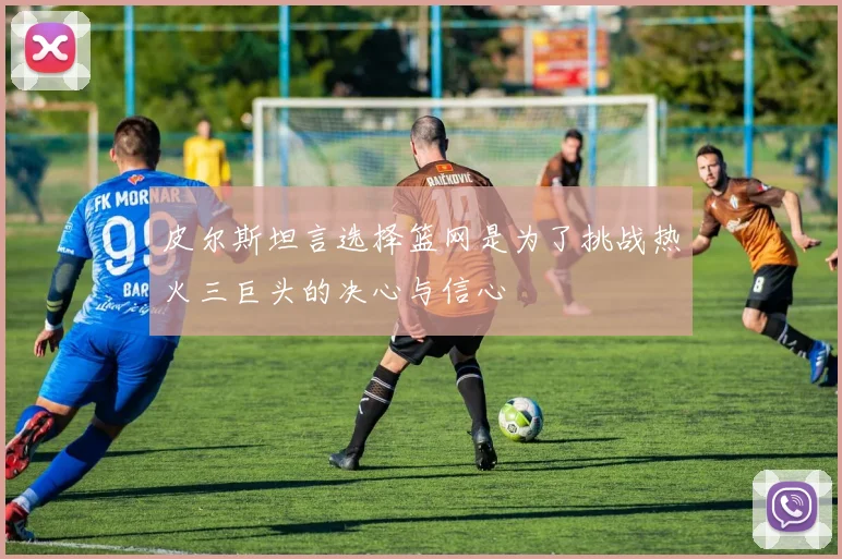 皮尔斯坦言选择篮网是为了挑战热火三巨头的决心与信心
